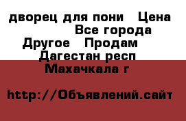 дворец для пони › Цена ­ 2 500 - Все города Другое » Продам   . Дагестан респ.,Махачкала г.